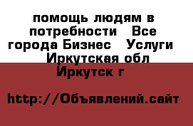 помощь людям в потребности - Все города Бизнес » Услуги   . Иркутская обл.,Иркутск г.